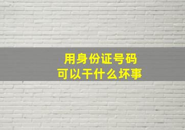 用身份证号码可以干什么坏事