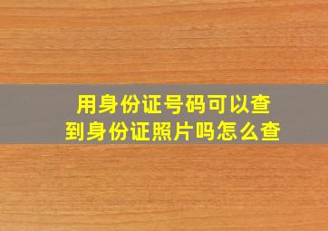 用身份证号码可以查到身份证照片吗怎么查