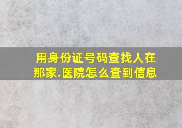 用身份证号码查找人在那家.医院怎么查到信息