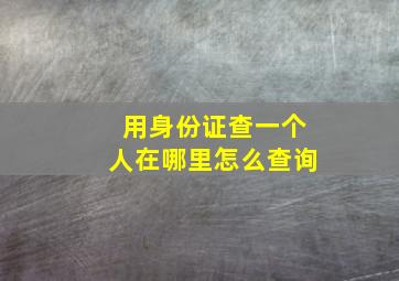 用身份证查一个人在哪里怎么查询