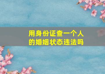 用身份证查一个人的婚姻状态违法吗