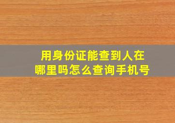 用身份证能查到人在哪里吗怎么查询手机号