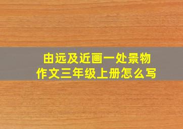 由远及近画一处景物作文三年级上册怎么写