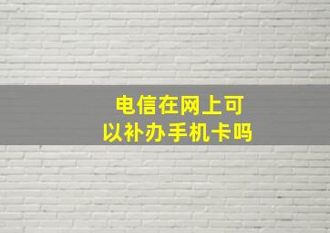 电信在网上可以补办手机卡吗