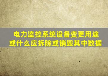 电力监控系统设备变更用途或什么应拆除或销毁其中数据