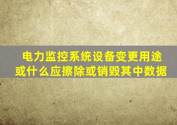 电力监控系统设备变更用途或什么应擦除或销毁其中数据