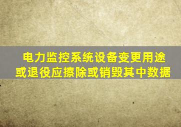 电力监控系统设备变更用途或退役应擦除或销毁其中数据