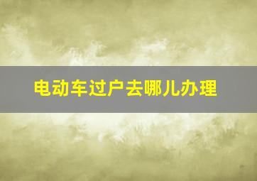 电动车过户去哪儿办理