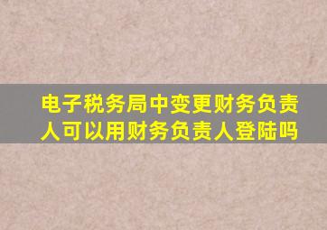 电子税务局中变更财务负责人可以用财务负责人登陆吗