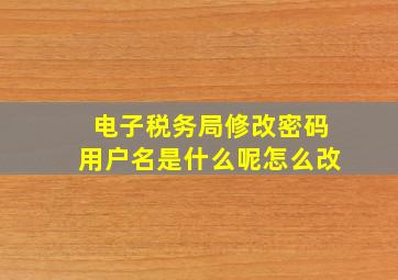 电子税务局修改密码用户名是什么呢怎么改