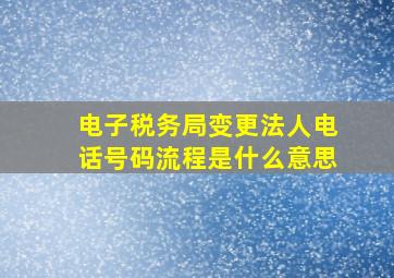 电子税务局变更法人电话号码流程是什么意思