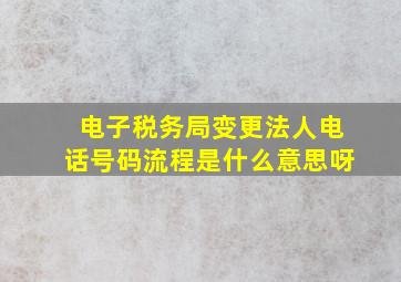 电子税务局变更法人电话号码流程是什么意思呀