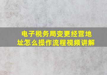 电子税务局变更经营地址怎么操作流程视频讲解