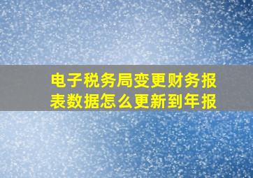 电子税务局变更财务报表数据怎么更新到年报