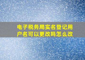 电子税务局实名登记用户名可以更改吗怎么改