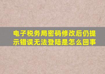 电子税务局密码修改后仍提示错误无法登陆是怎么回事