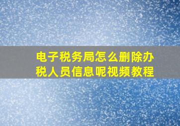 电子税务局怎么删除办税人员信息呢视频教程