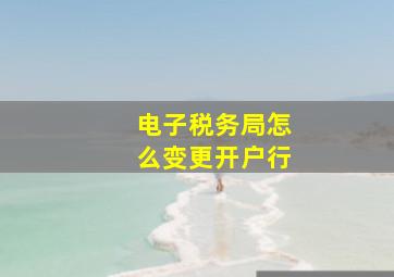 电子税务局怎么变更开户行