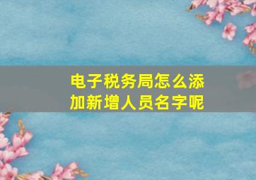 电子税务局怎么添加新增人员名字呢