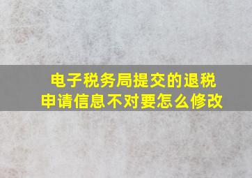 电子税务局提交的退税申请信息不对要怎么修改