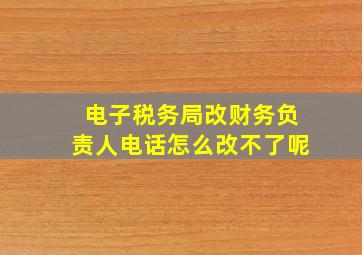 电子税务局改财务负责人电话怎么改不了呢