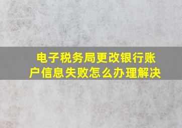 电子税务局更改银行账户信息失败怎么办理解决