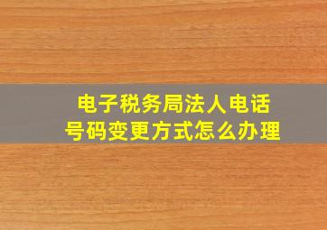 电子税务局法人电话号码变更方式怎么办理