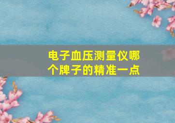 电子血压测量仪哪个牌子的精准一点