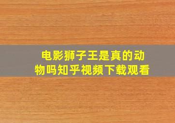 电影狮子王是真的动物吗知乎视频下载观看