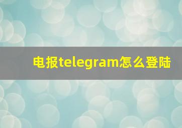 电报telegram怎么登陆