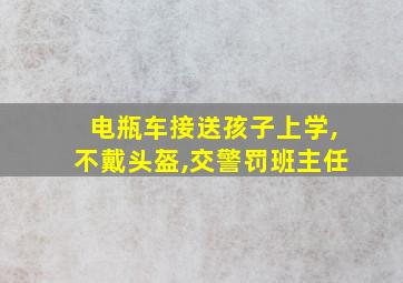 电瓶车接送孩子上学,不戴头盔,交警罚班主任