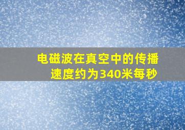 电磁波在真空中的传播速度约为340米每秒