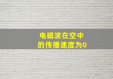 电磁波在空中的传播速度为0