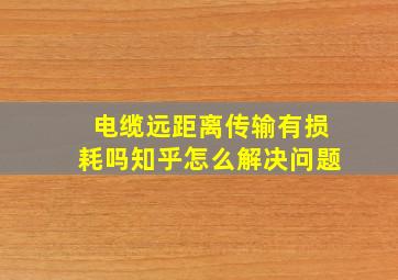 电缆远距离传输有损耗吗知乎怎么解决问题