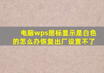 电脑wps图标显示是白色的怎么办恢复出厂设置不了