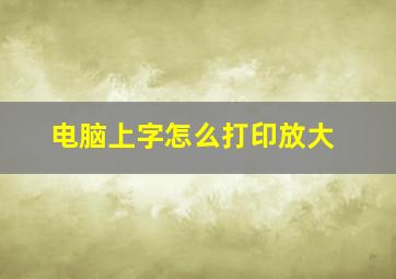 电脑上字怎么打印放大