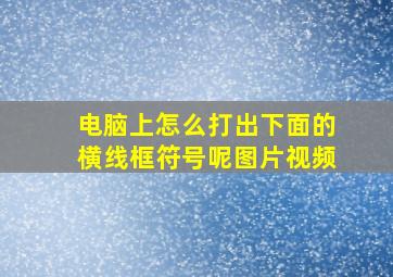 电脑上怎么打出下面的横线框符号呢图片视频