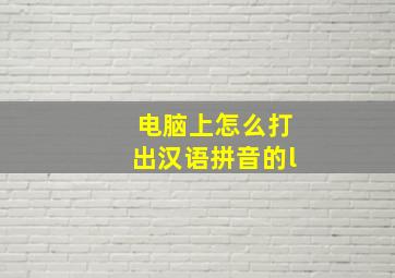 电脑上怎么打出汉语拼音的l