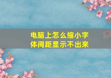 电脑上怎么缩小字体间距显示不出来