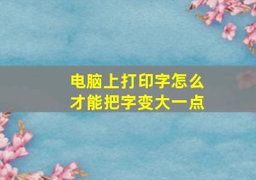 电脑上打印字怎么才能把字变大一点