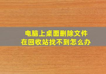 电脑上桌面删除文件在回收站找不到怎么办