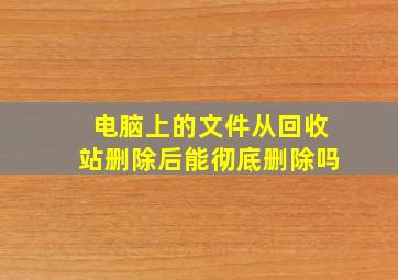 电脑上的文件从回收站删除后能彻底删除吗