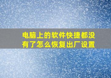 电脑上的软件快捷都没有了怎么恢复出厂设置