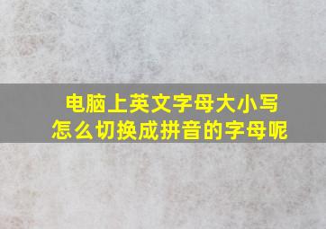 电脑上英文字母大小写怎么切换成拼音的字母呢