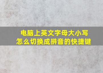 电脑上英文字母大小写怎么切换成拼音的快捷键