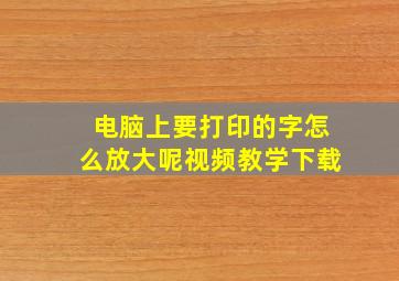 电脑上要打印的字怎么放大呢视频教学下载