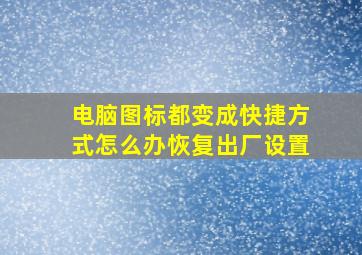 电脑图标都变成快捷方式怎么办恢复出厂设置