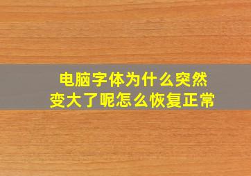 电脑字体为什么突然变大了呢怎么恢复正常