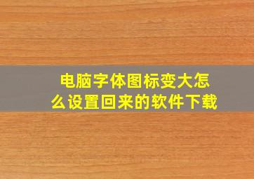 电脑字体图标变大怎么设置回来的软件下载