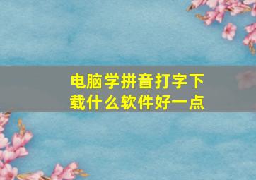 电脑学拼音打字下载什么软件好一点